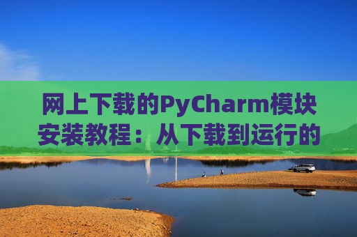 网上下载的PyCharm模块安装教程：从下载到运行的全流程