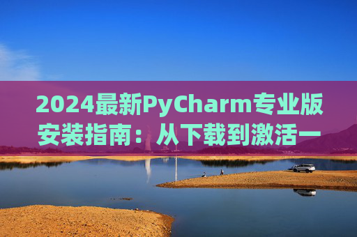 2024最新PyCharm专业版安装指南：从下载到激活一步到位
