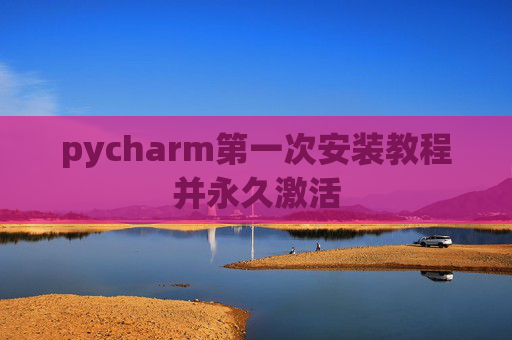 pycharm第一次安装教程并永久激活