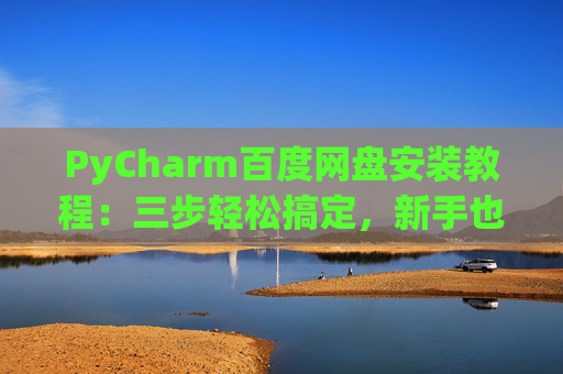 PyCharm百度网盘安装教程：三步轻松搞定，新手也能快速上手